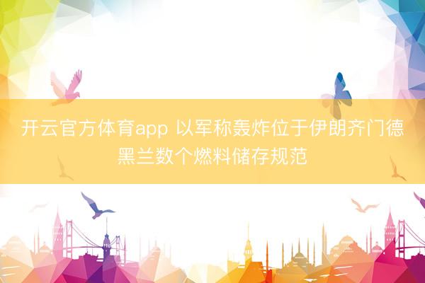 开云官方体育app 以军称轰炸位于伊朗齐门德黑兰数个燃料储存规范