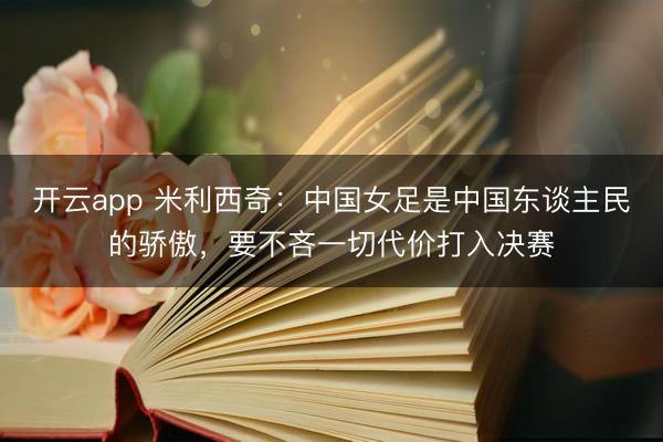 开云app 米利西奇：中国女足是中国东谈主民的骄傲，要不吝一切代价打入决赛