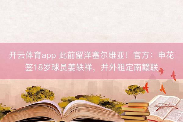 开云体育app 此前留洋塞尔维亚！官方：申花签18岁球员姜轶祥，并外租定南赣联