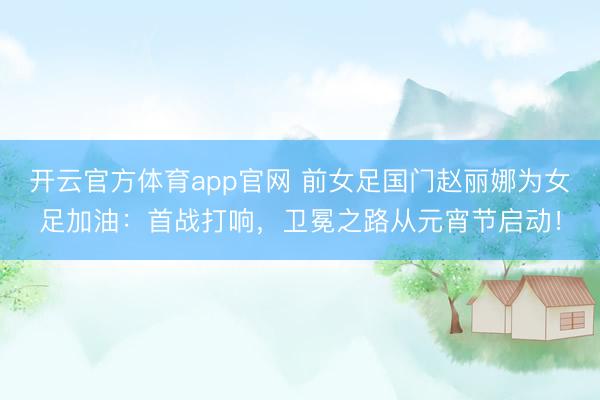 开云官方体育app官网 前女足国门赵丽娜为女足加油：首战打响，卫冕之路从元宵节启动！