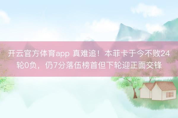 开云官方体育app 真难追！本菲卡于今不败24轮0负，仍7分落伍榜首但下轮迎正面交锋