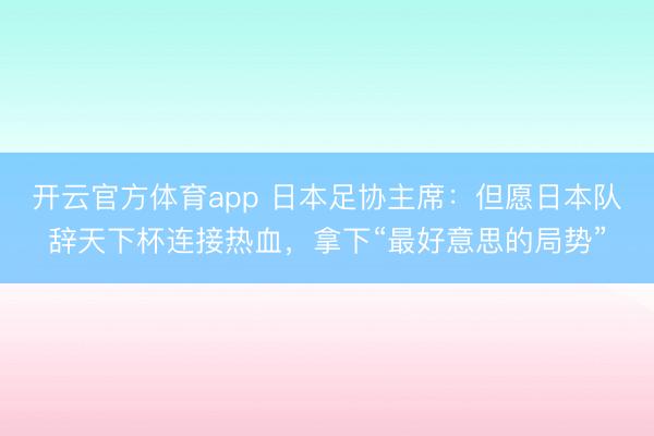 开云官方体育app 日本足协主席：但愿日本队辞天下杯连接热血，拿下“最好意思的局势”