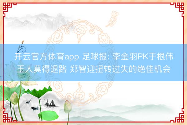 开云官方体育app 足球报: 李金羽PK于根伟王人莫得退路 郑智迎扭转过失的绝佳机会
