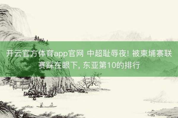 开云官方体育app官网 中超耻辱夜! 被柬埔寨联赛踩在眼下, 东亚第10的排行