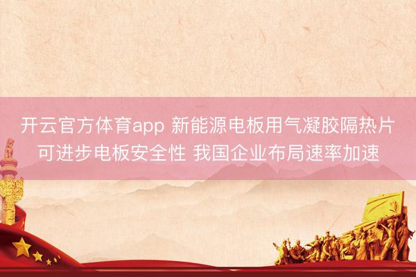 开云官方体育app 新能源电板用气凝胶隔热片可进步电板安全性 我国企业布局速率加速