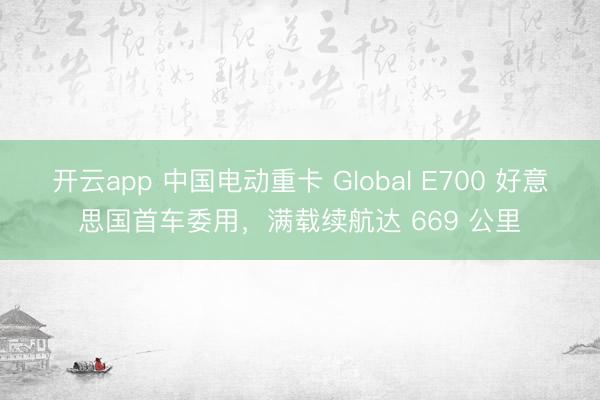 开云app 中国电动重卡 Global E700 好意思国首车委用，满载续航达 669 公里