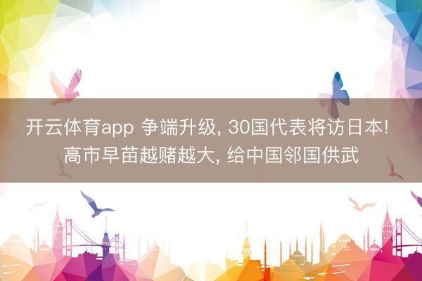 开云体育app 争端升级, 30国代表将访日本! 高市早苗越赌越大, 给中国邻国供武