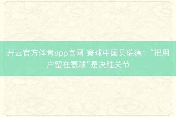 开云官方体育app官网 寰球中国贝瑞德：“把用户留在寰球”是决胜关节