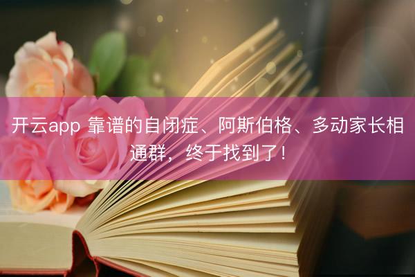开云app 靠谱的自闭症、阿斯伯格、多动家长相通群，终于找到了！