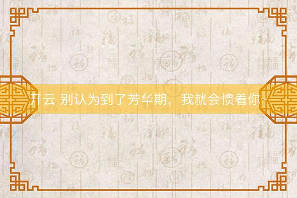 开云 别认为到了芳华期，我就会惯着你~