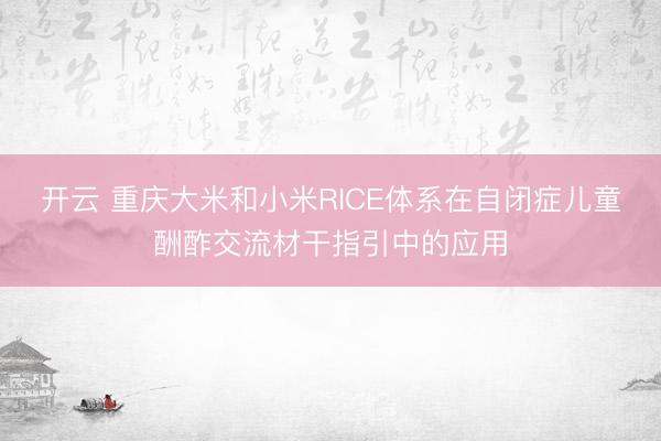 开云 重庆大米和小米RICE体系在自闭症儿童酬酢交流材干指引中的应用