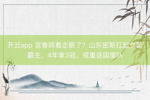 开云app 宫鲁鸣看走眼了？山东密斯扛起女篮霸主，4年拿3冠，或重返国度队