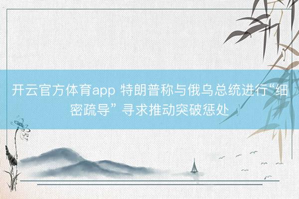 开云官方体育app 特朗普称与俄乌总统进行“细密疏导” 寻求推动突破惩处