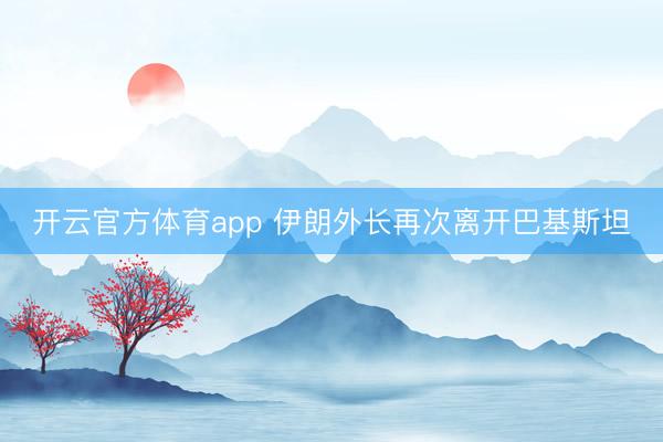 开云官方体育app 伊朗外长再次离开巴基斯坦