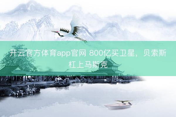 开云官方体育app官网 800亿买卫星，贝索斯杠上马斯克