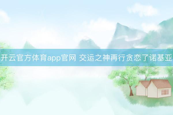 开云官方体育app官网 交运之神再行贪恋了诺基亚