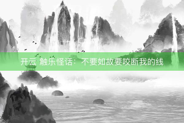 开云 触乐怪话：不要如故要咬断我的线