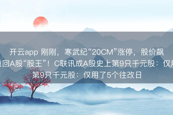 开云app 刚刚，寒武纪“20CM”涨停，股价飙至1699元，重回A股“股王”！C联讯成A股史上第9只千元股：仅用了5个往改日