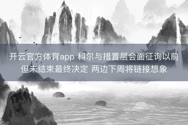 开云官方体育app 科尔与措置层会面征询以前但未结束最终决定 两边下周将链接想象