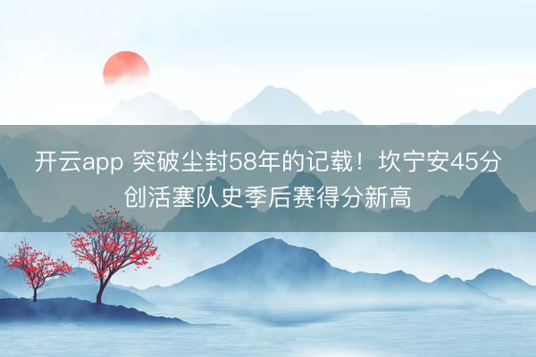 开云app 突破尘封58年的记载！坎宁安45分创活塞队史季后赛得分新高