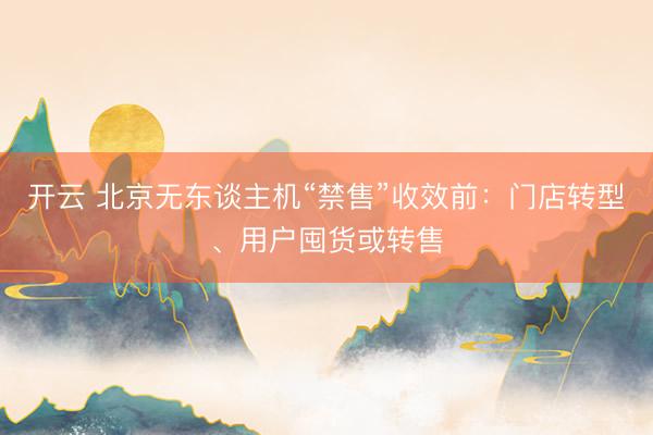 开云 北京无东谈主机“禁售”收效前：门店转型、用户囤货或转售
