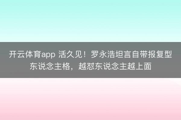 开云体育app 活久见！罗永浩坦言自带报复型东说念主格，越怼东说念主越上面