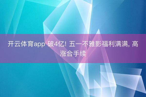 开云体育app 破4亿! 五一不雅影福利满满, 高涨合手续