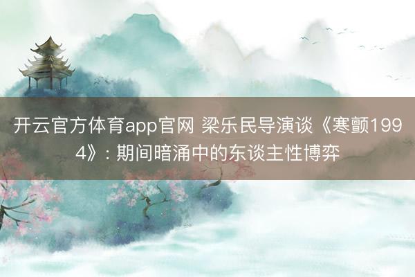 开云官方体育app官网 梁乐民导演谈《寒颤1994》: 期间暗涌中的东谈主性博弈