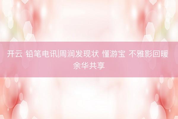 开云 铅笔电讯|周润发现状 懂游宝 不雅影回暖 余华共享