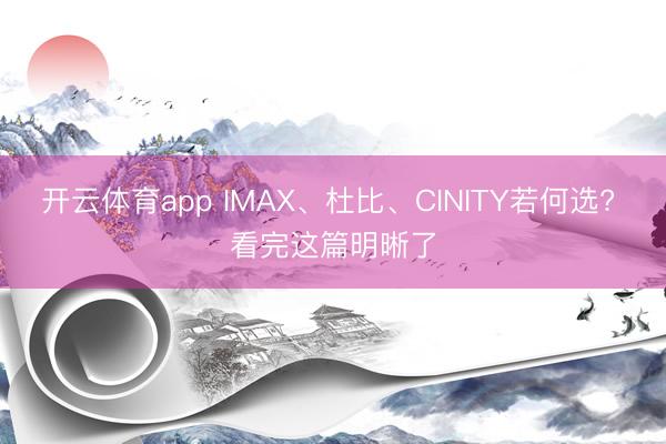 开云体育app IMAX、杜比、CINITY若何选? 看完这篇明晰了