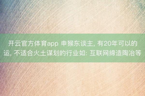 开云官方体育app 申猴东谈主, 有20年可以的运, 不适合火土谋划的行业如: 互联网缔造陶冶等